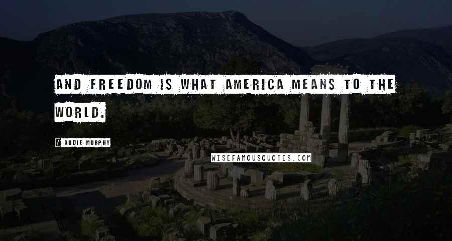 Audie Murphy Quotes: And freedom is what America means to the world.