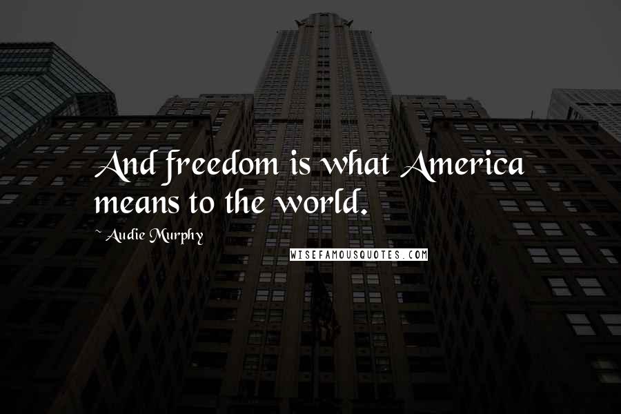 Audie Murphy Quotes: And freedom is what America means to the world.