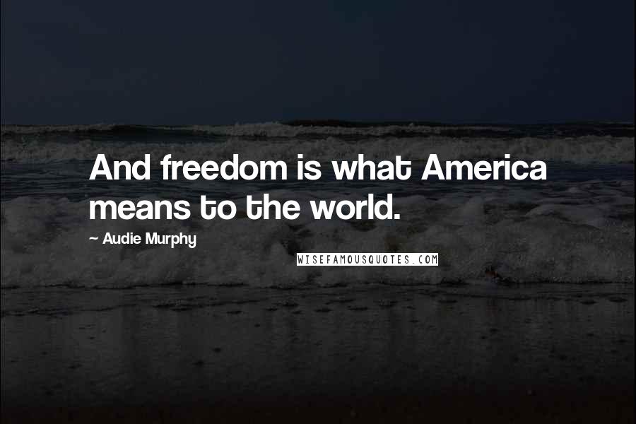 Audie Murphy Quotes: And freedom is what America means to the world.