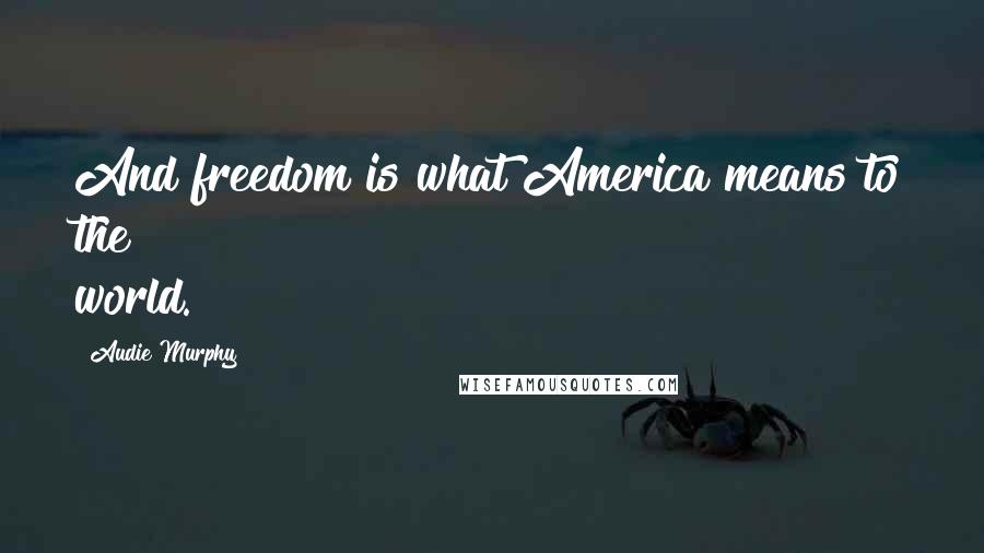 Audie Murphy Quotes: And freedom is what America means to the world.