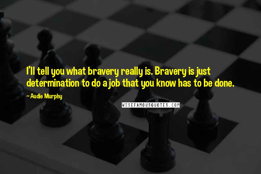 Audie Murphy Quotes: I'll tell you what bravery really is. Bravery is just determination to do a job that you know has to be done.
