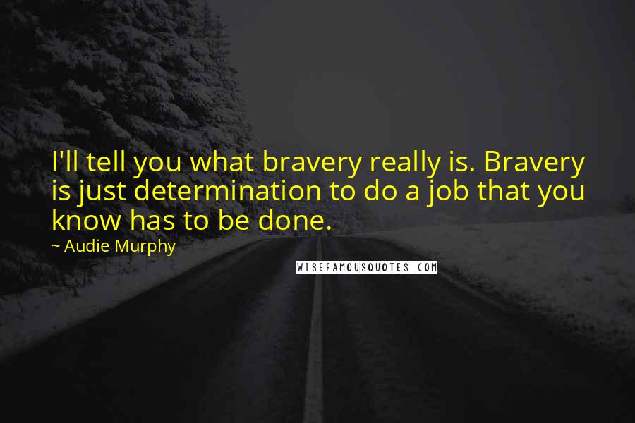 Audie Murphy Quotes: I'll tell you what bravery really is. Bravery is just determination to do a job that you know has to be done.
