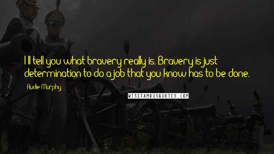 Audie Murphy Quotes: I'll tell you what bravery really is. Bravery is just determination to do a job that you know has to be done.