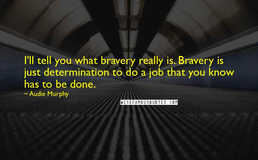 Audie Murphy Quotes: I'll tell you what bravery really is. Bravery is just determination to do a job that you know has to be done.