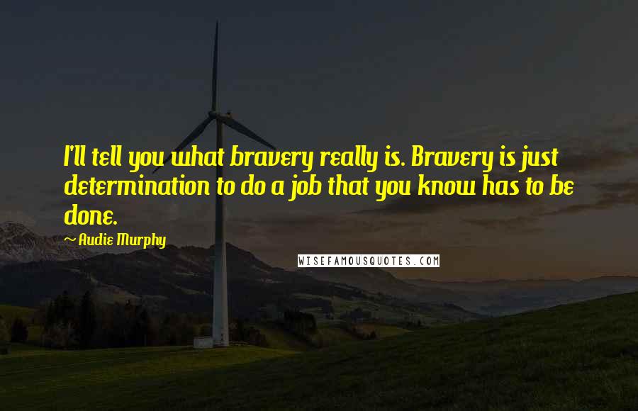 Audie Murphy Quotes: I'll tell you what bravery really is. Bravery is just determination to do a job that you know has to be done.