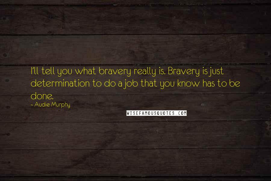 Audie Murphy Quotes: I'll tell you what bravery really is. Bravery is just determination to do a job that you know has to be done.