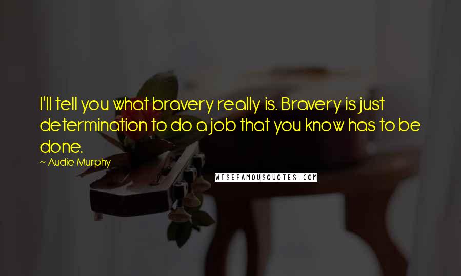 Audie Murphy Quotes: I'll tell you what bravery really is. Bravery is just determination to do a job that you know has to be done.