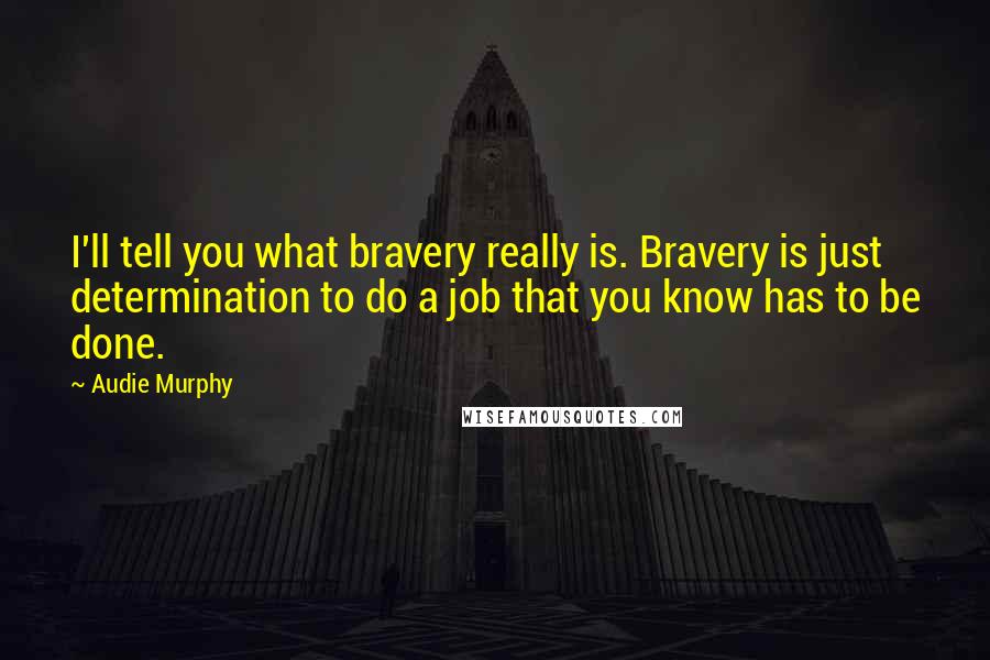 Audie Murphy Quotes: I'll tell you what bravery really is. Bravery is just determination to do a job that you know has to be done.