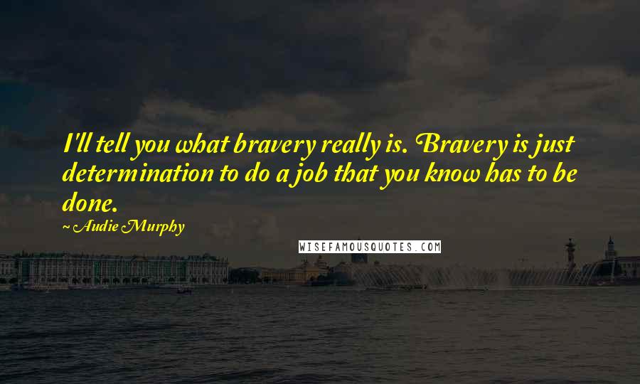 Audie Murphy Quotes: I'll tell you what bravery really is. Bravery is just determination to do a job that you know has to be done.