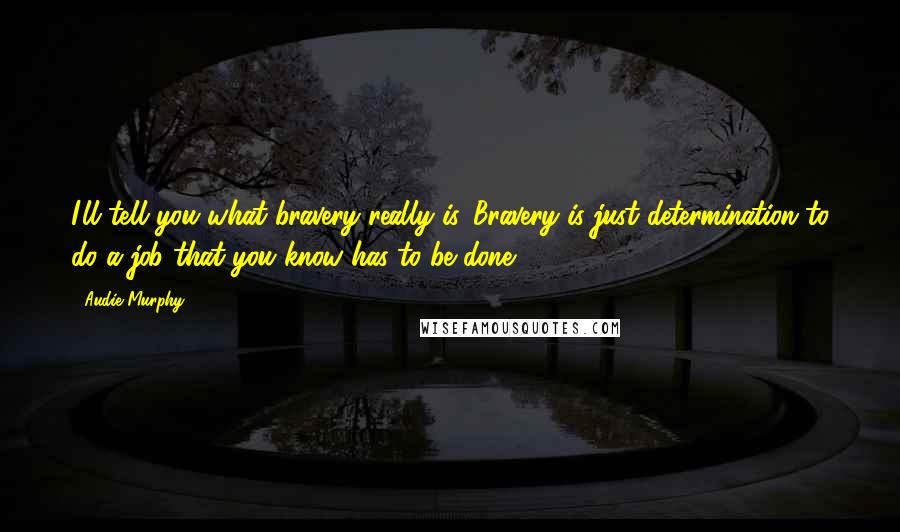 Audie Murphy Quotes: I'll tell you what bravery really is. Bravery is just determination to do a job that you know has to be done.