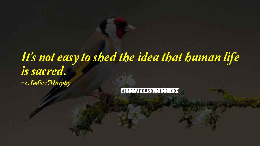 Audie Murphy Quotes: It's not easy to shed the idea that human life is sacred.