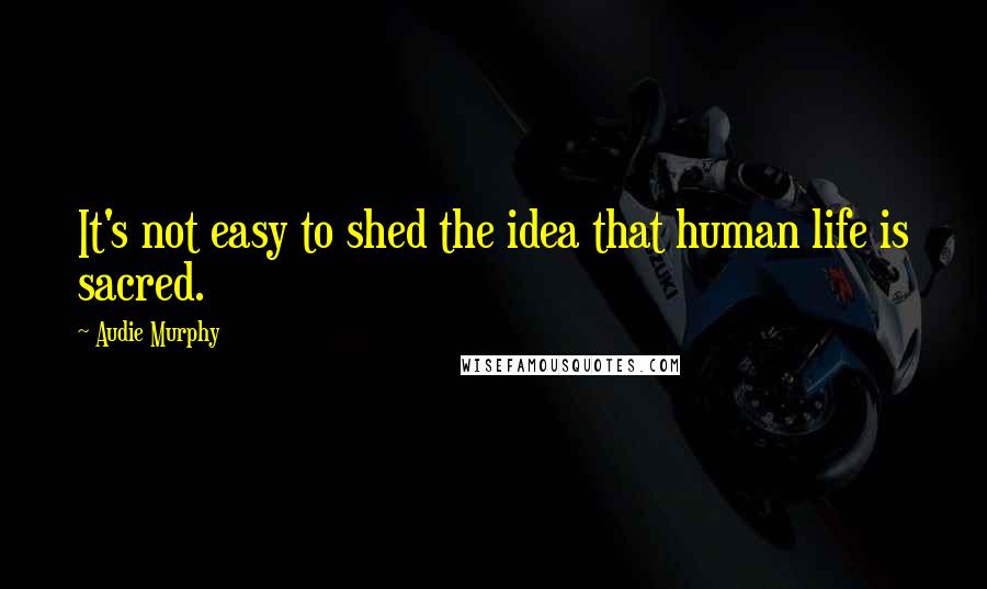 Audie Murphy Quotes: It's not easy to shed the idea that human life is sacred.