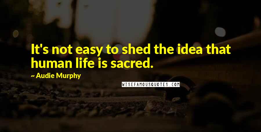 Audie Murphy Quotes: It's not easy to shed the idea that human life is sacred.