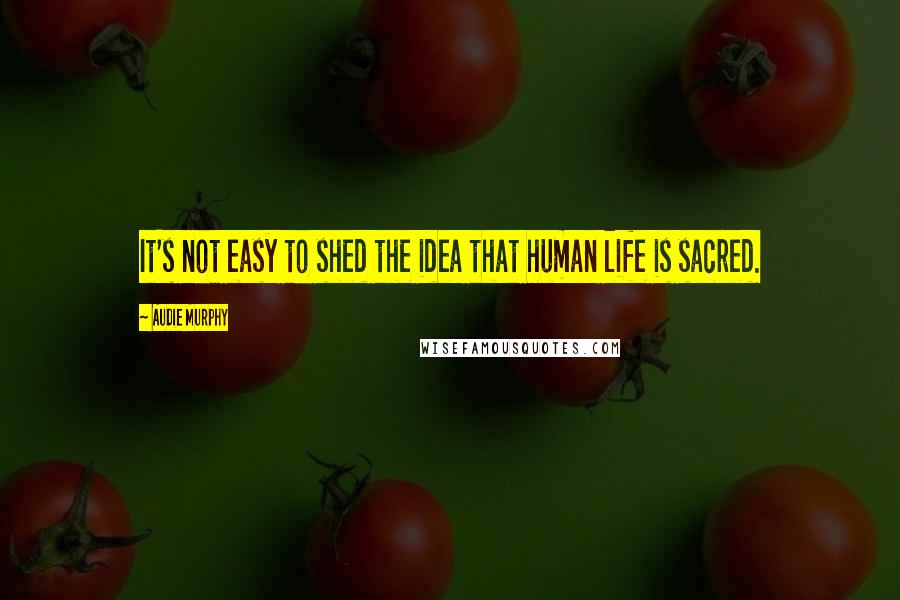 Audie Murphy Quotes: It's not easy to shed the idea that human life is sacred.