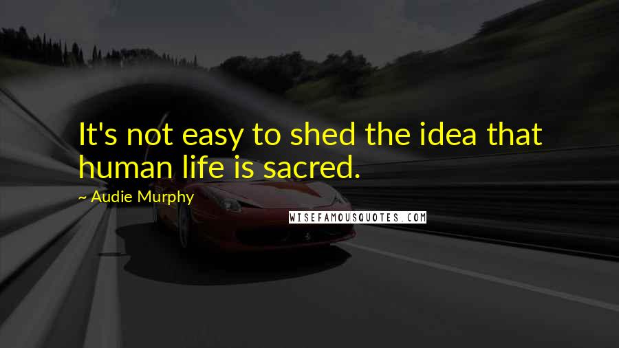 Audie Murphy Quotes: It's not easy to shed the idea that human life is sacred.
