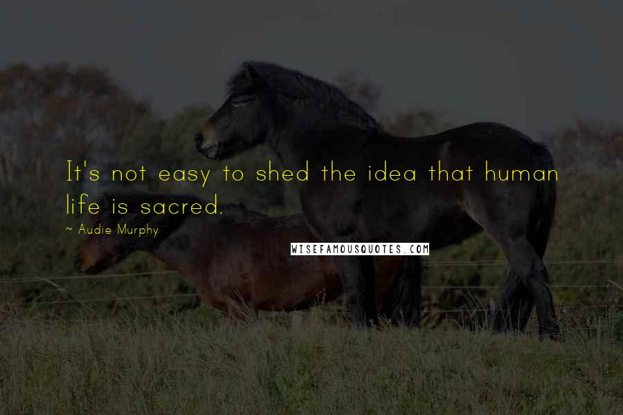 Audie Murphy Quotes: It's not easy to shed the idea that human life is sacred.