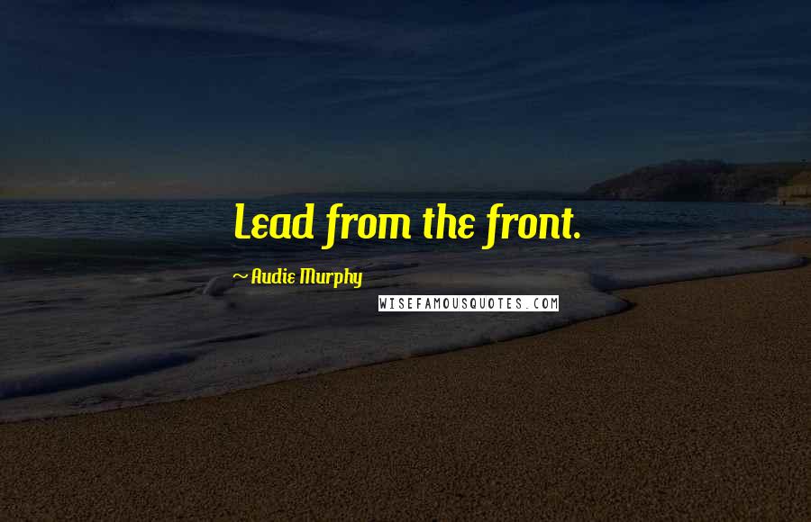 Audie Murphy Quotes: Lead from the front.