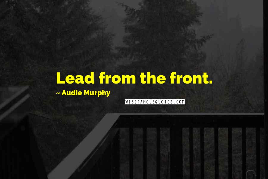 Audie Murphy Quotes: Lead from the front.