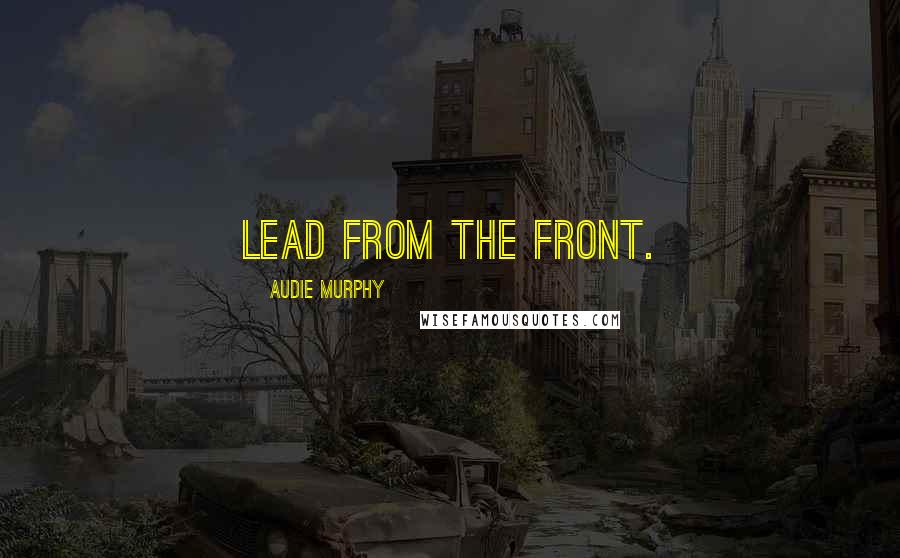 Audie Murphy Quotes: Lead from the front.