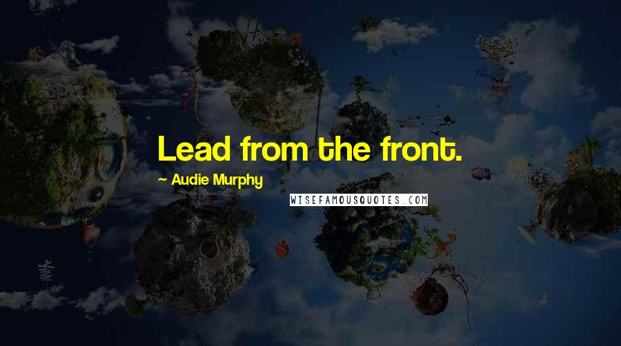 Audie Murphy Quotes: Lead from the front.