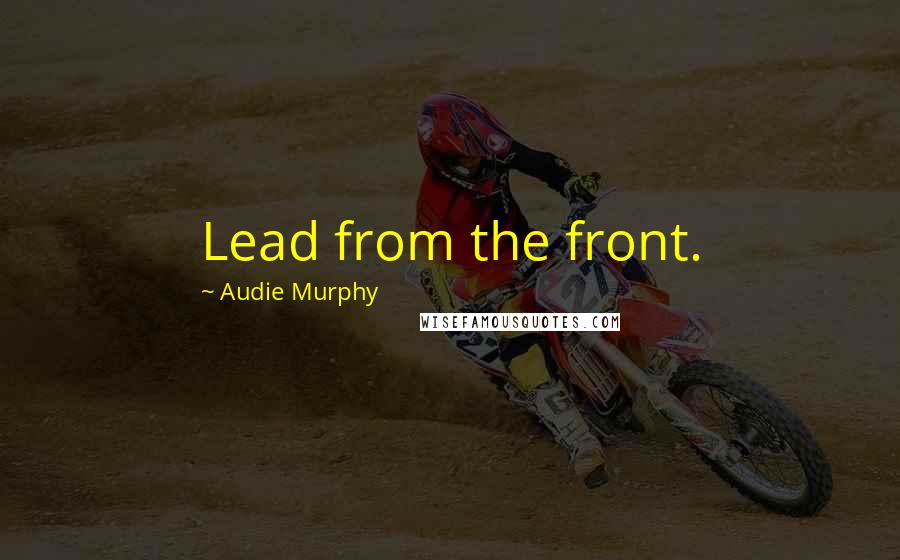 Audie Murphy Quotes: Lead from the front.