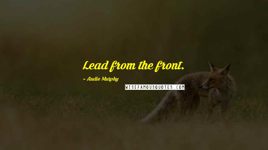 Audie Murphy Quotes: Lead from the front.