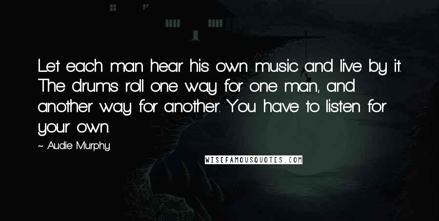 Audie Murphy Quotes: Let each man hear his own music and live by it. The drums roll one way for one man, and another way for another. You have to listen for your own.
