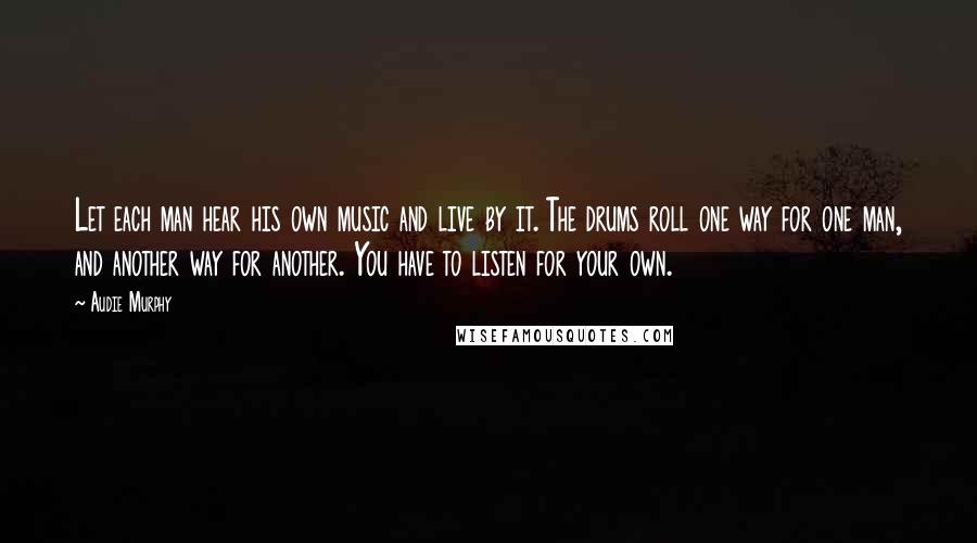 Audie Murphy Quotes: Let each man hear his own music and live by it. The drums roll one way for one man, and another way for another. You have to listen for your own.