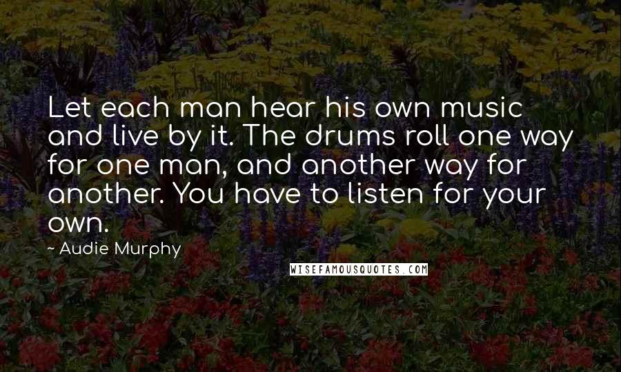 Audie Murphy Quotes: Let each man hear his own music and live by it. The drums roll one way for one man, and another way for another. You have to listen for your own.