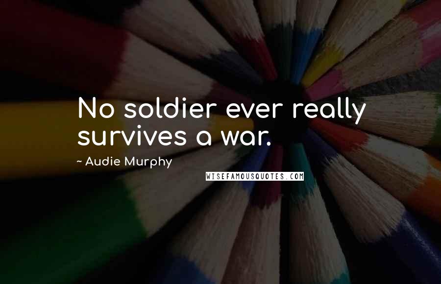 Audie Murphy Quotes: No soldier ever really survives a war.
