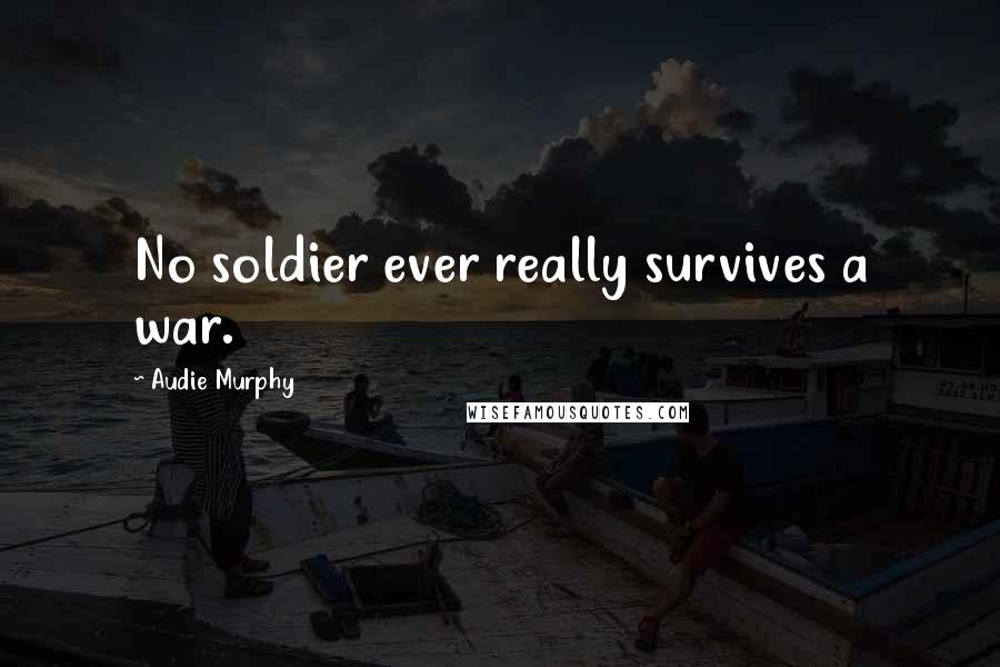 Audie Murphy Quotes: No soldier ever really survives a war.
