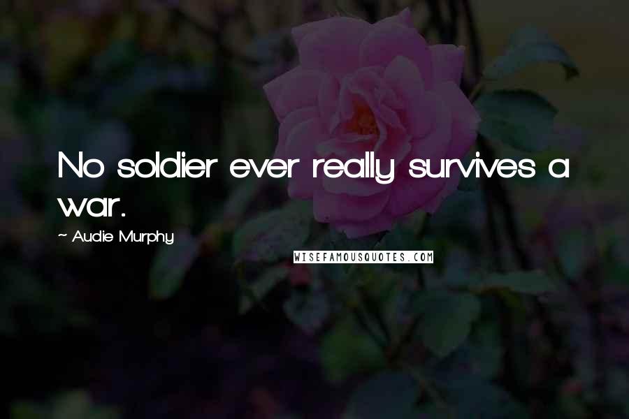 Audie Murphy Quotes: No soldier ever really survives a war.