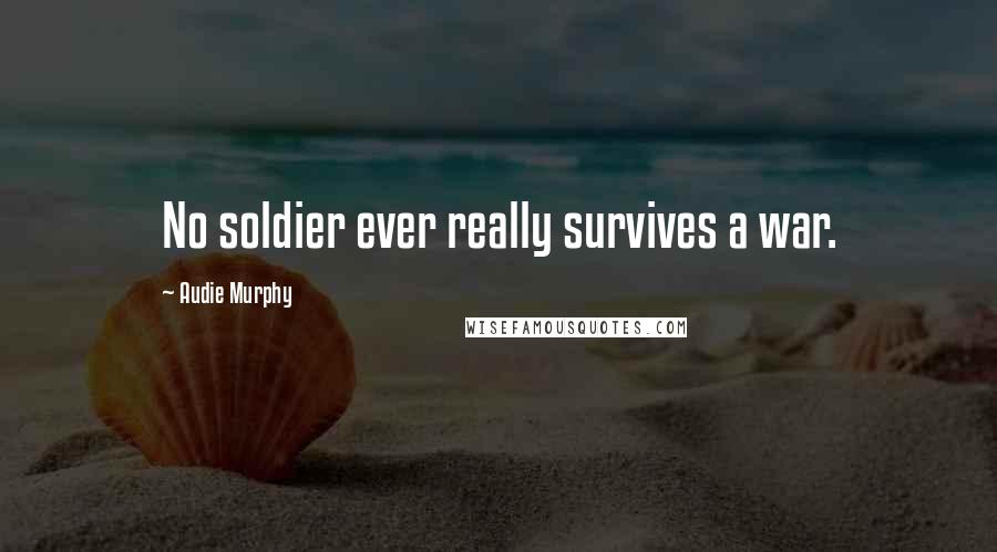 Audie Murphy Quotes: No soldier ever really survives a war.