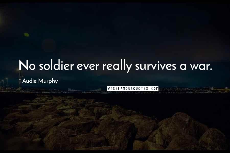 Audie Murphy Quotes: No soldier ever really survives a war.