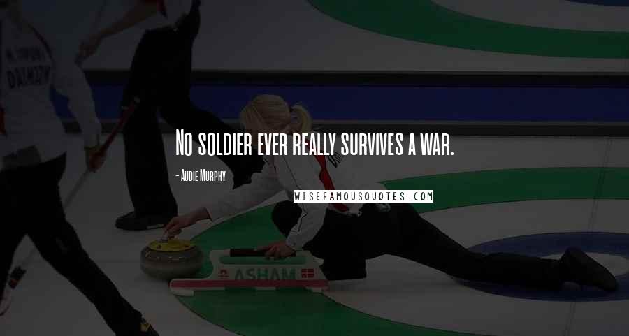 Audie Murphy Quotes: No soldier ever really survives a war.