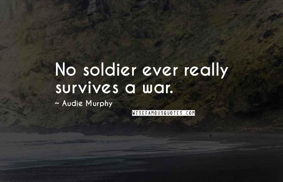 Audie Murphy Quotes: No soldier ever really survives a war.