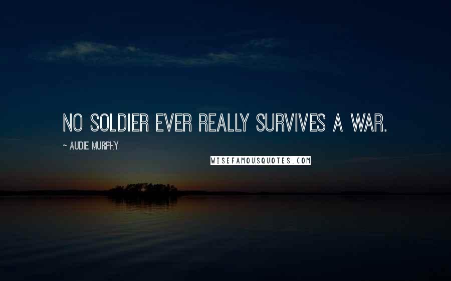 Audie Murphy Quotes: No soldier ever really survives a war.