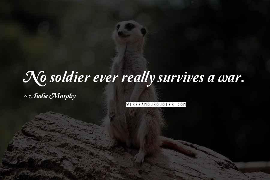 Audie Murphy Quotes: No soldier ever really survives a war.