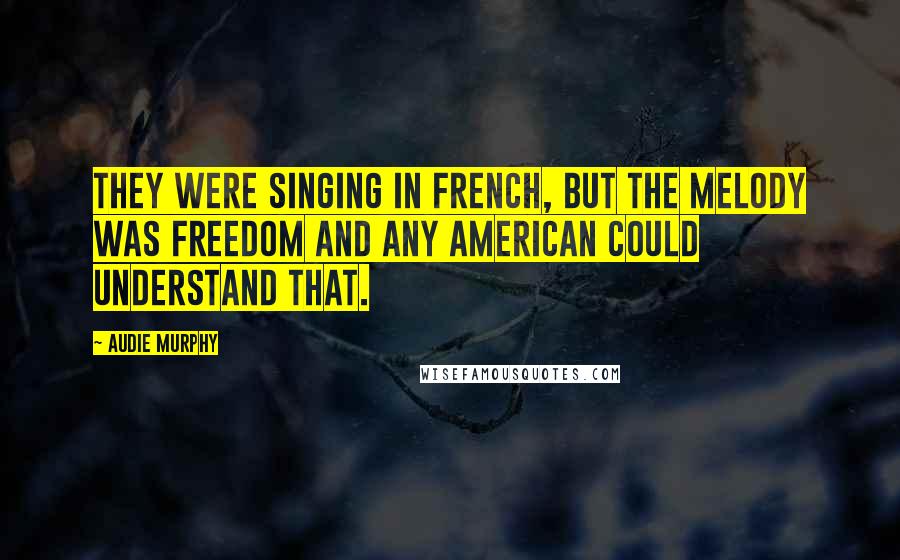 Audie Murphy Quotes: They were singing in French, but the melody was freedom and any American could understand that.