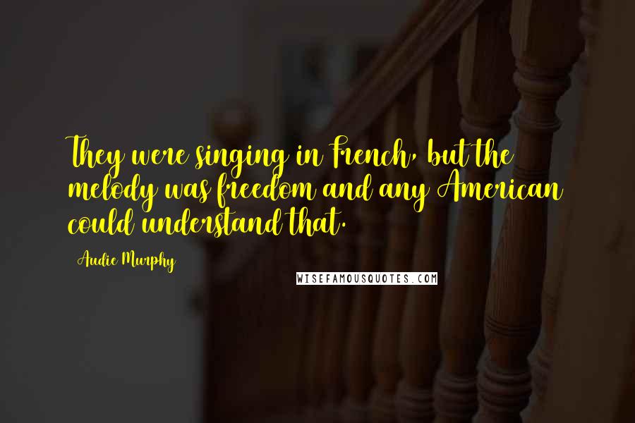 Audie Murphy Quotes: They were singing in French, but the melody was freedom and any American could understand that.