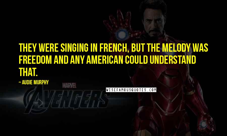 Audie Murphy Quotes: They were singing in French, but the melody was freedom and any American could understand that.