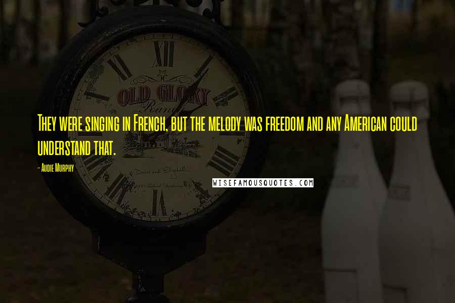 Audie Murphy Quotes: They were singing in French, but the melody was freedom and any American could understand that.