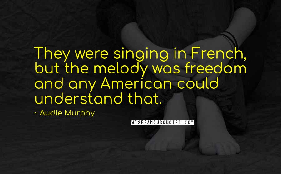 Audie Murphy Quotes: They were singing in French, but the melody was freedom and any American could understand that.