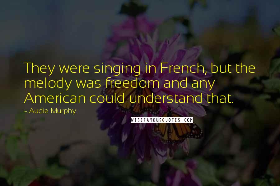 Audie Murphy Quotes: They were singing in French, but the melody was freedom and any American could understand that.