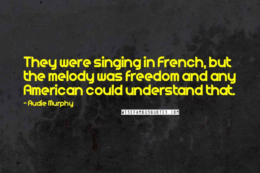 Audie Murphy Quotes: They were singing in French, but the melody was freedom and any American could understand that.