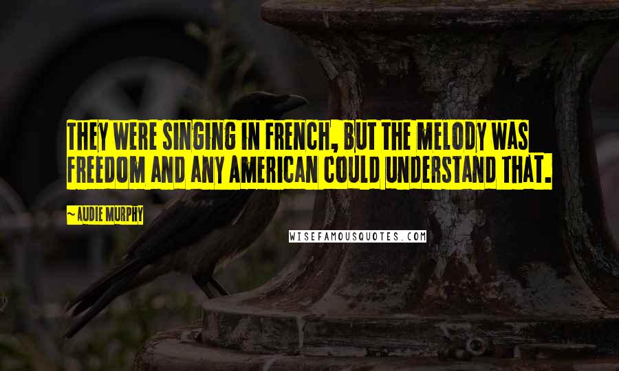 Audie Murphy Quotes: They were singing in French, but the melody was freedom and any American could understand that.