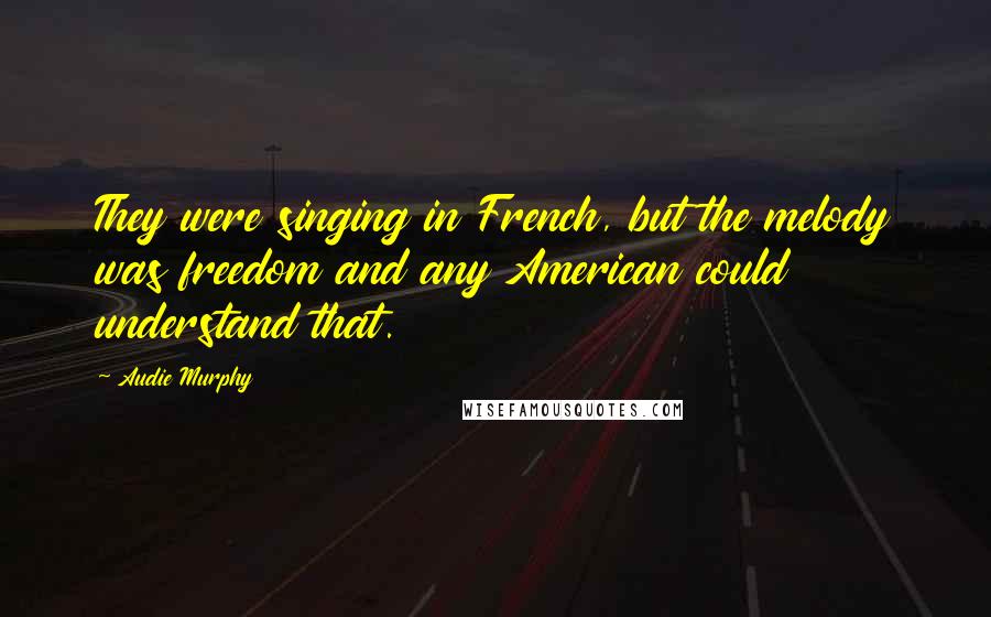 Audie Murphy Quotes: They were singing in French, but the melody was freedom and any American could understand that.