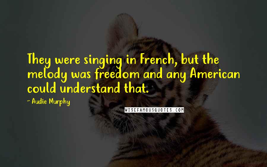 Audie Murphy Quotes: They were singing in French, but the melody was freedom and any American could understand that.