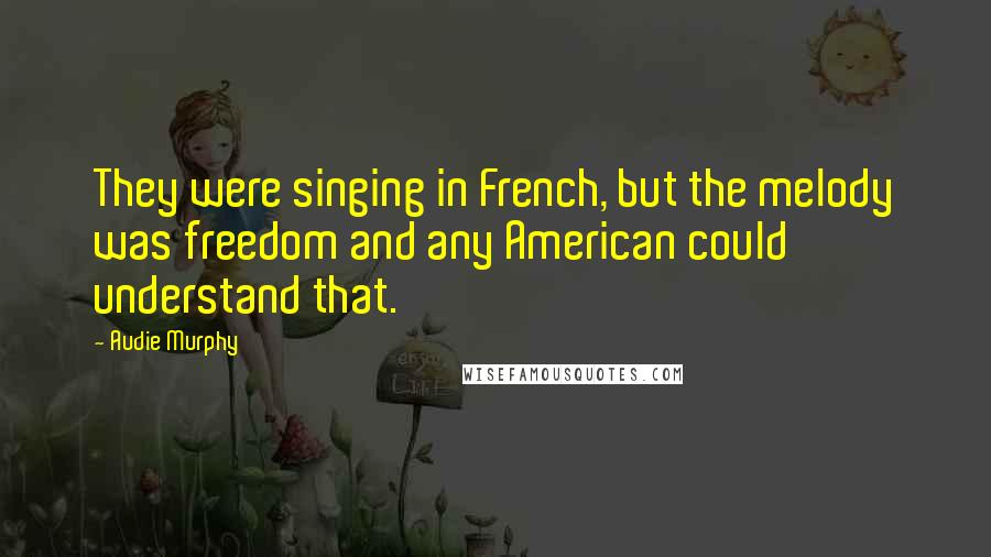 Audie Murphy Quotes: They were singing in French, but the melody was freedom and any American could understand that.
