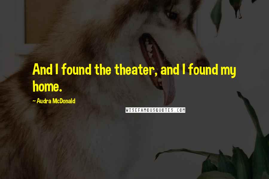 Audra McDonald Quotes: And I found the theater, and I found my home.